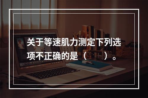 关于等速肌力测定下列选项不正确的是（　　）。