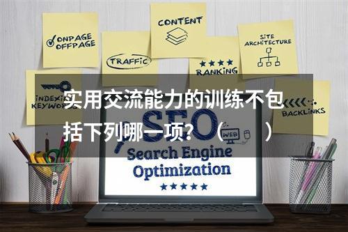 实用交流能力的训练不包括下列哪一项？（　　）