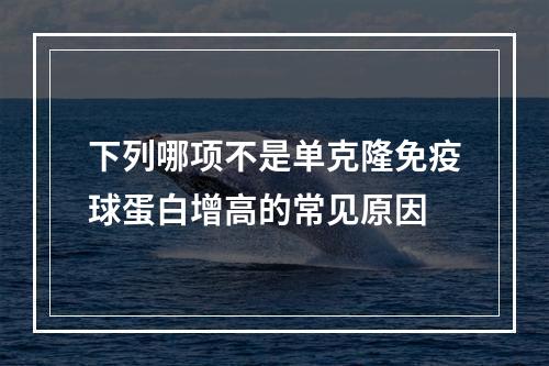 下列哪项不是单克隆免疫球蛋白增高的常见原因