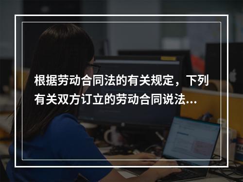 根据劳动合同法的有关规定，下列有关双方订立的劳动合同说法中正