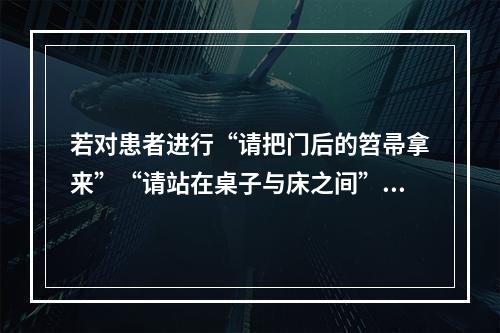 若对患者进行“请把门后的笤帚拿来”“请站在桌子与床之间”等