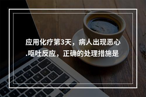 应用化疗第3天，病人出现恶心.呕吐反应，正确的处理措施是