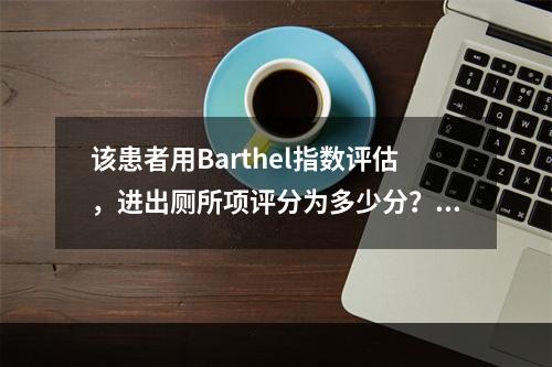 该患者用Barthel指数评估，进出厕所项评分为多少分？（　