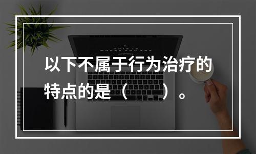 以下不属于行为治疗的特点的是（　　）。