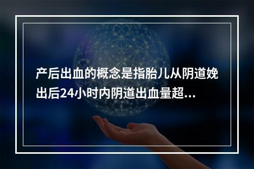 产后出血的概念是指胎儿从阴道娩出后24小时内阴道出血量超过