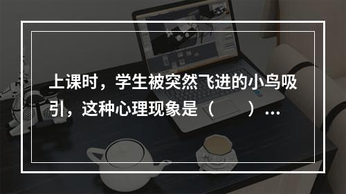 上课时，学生被突然飞进的小鸟吸引，这种心理现象是（　　）。