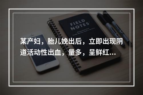 某产妇，胎儿娩出后，立即出现阴道活动性出血，量多，呈鲜红色，