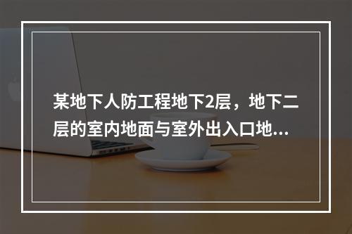 某地下人防工程地下2层，地下二层的室内地面与室外出入口地坪之