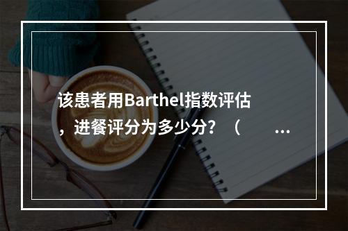 该患者用Barthel指数评估，进餐评分为多少分？（　　）