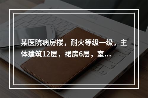 某医院病房楼，耐火等级一级，主体建筑12层，裙房6层，室外地