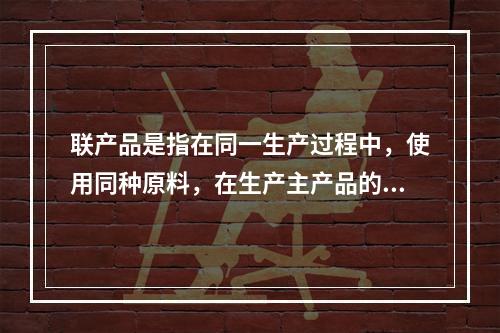 联产品是指在同一生产过程中，使用同种原料，在生产主产品的同时