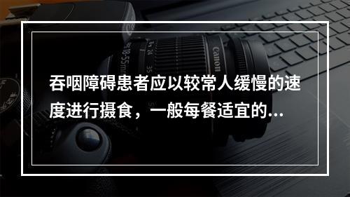 吞咽障碍患者应以较常人缓慢的速度进行摄食，一般每餐适宜的进