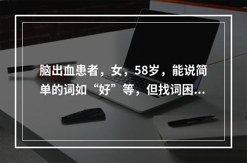 脑出血患者，女，58岁，能说简单的词如“好”等，但找词困难