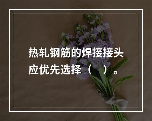 热轧钢筋的焊接接头应优先选择（　）。