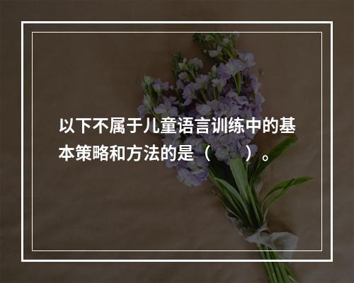 以下不属于儿童语言训练中的基本策略和方法的是（　　）。