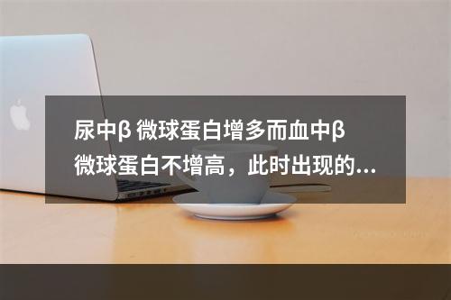 尿中β 微球蛋白增多而血中β 微球蛋白不增高，此时出现的蛋白