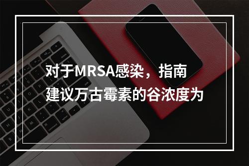 对于MRSA感染，指南建议万古霉素的谷浓度为