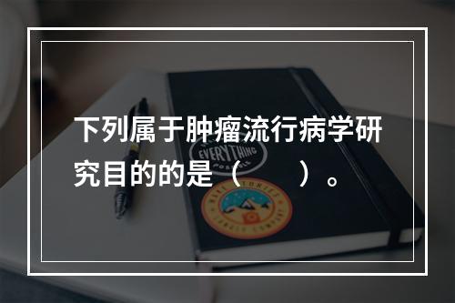 下列属于肿瘤流行病学研究目的的是（　　）。