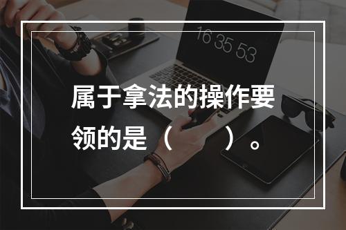 属于拿法的操作要领的是（　　）。