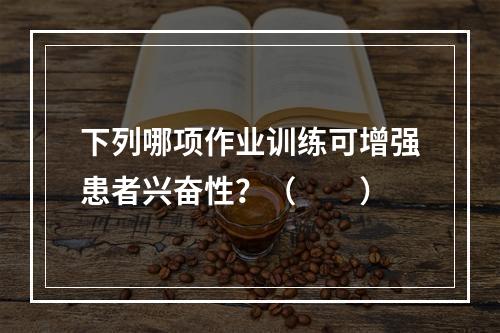 下列哪项作业训练可增强患者兴奋性？（　　）