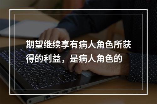 期望继续享有病人角色所获得的利益，是病人角色的