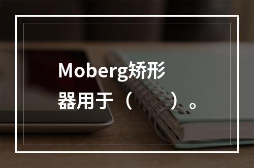 Moberg矫形器用于（　　）。