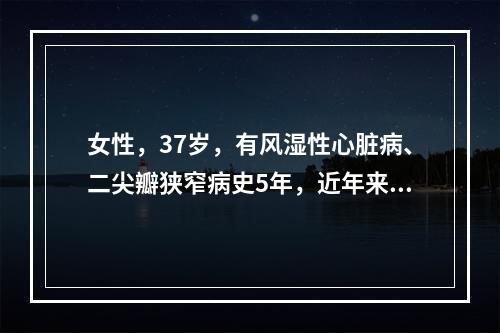 女性，37岁，有风湿性心脏病、二尖瓣狭窄病史5年，近年来出现