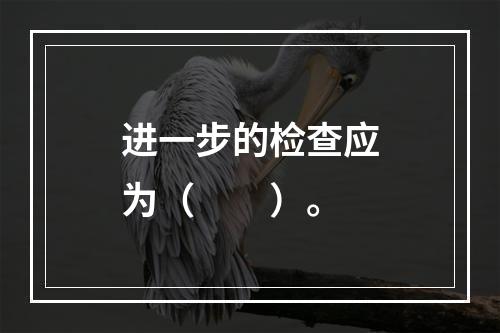 进一步的检查应为（　　）。