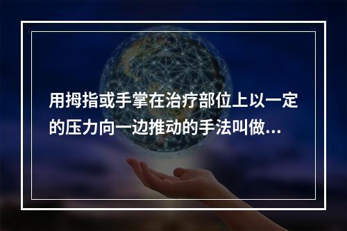 用拇指或手掌在治疗部位上以一定的压力向一边推动的手法叫做（