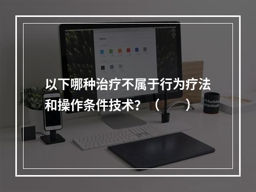 以下哪种治疗不属于行为疗法和操作条件技术？（　　）