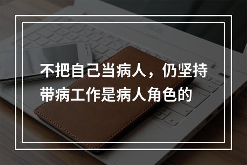 不把自己当病人，仍坚持带病工作是病人角色的