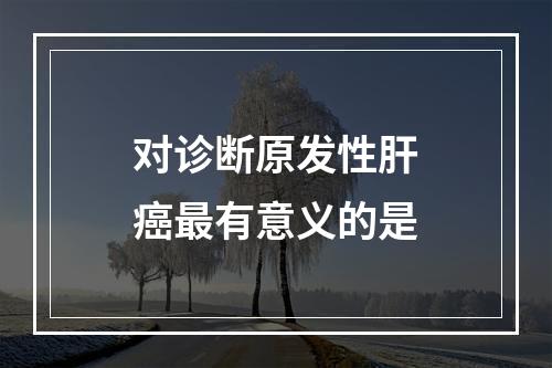 对诊断原发性肝癌最有意义的是