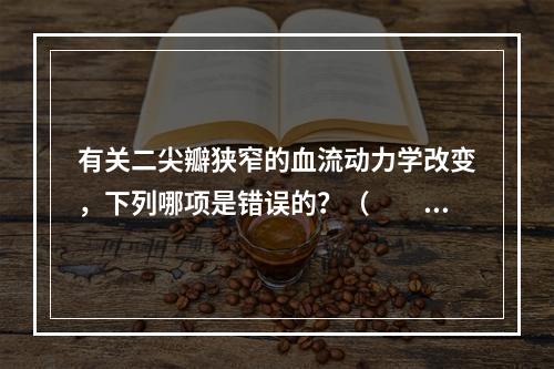 有关二尖瓣狭窄的血流动力学改变，下列哪项是错误的？（　　）