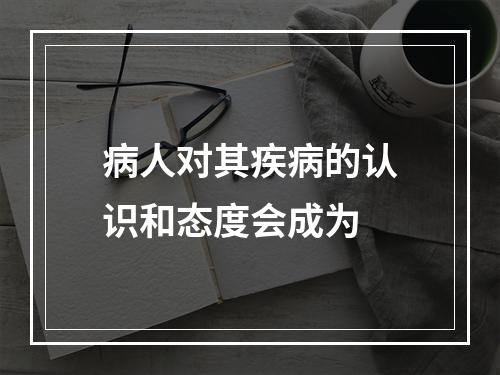 病人对其疾病的认识和态度会成为