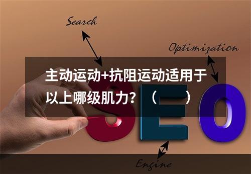 主动运动+抗阻运动适用于以上哪级肌力？（　　）