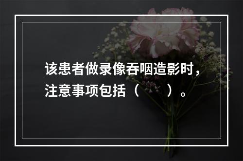 该患者做录像吞咽造影时，注意事项包括（　　）。