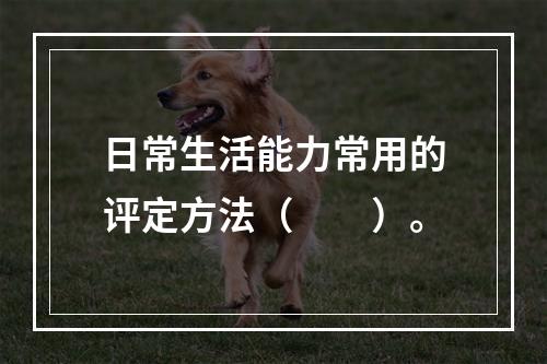 日常生活能力常用的评定方法（　　）。