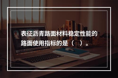 表征沥青路面材料稳定性能的路面使用指标的是（　）。