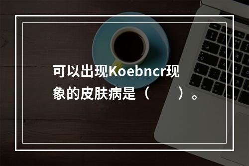 可以出现Koebncr现象的皮肤病是（　　）。