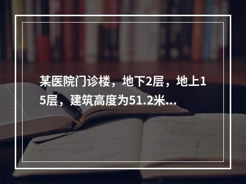 某医院门诊楼，地下2层，地上15层，建筑高度为51.2米，总