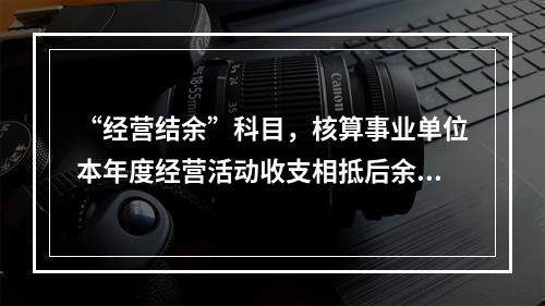 “经营结余”科目，核算事业单位本年度经营活动收支相抵后余额弥