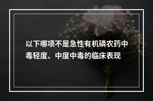 以下哪项不是急性有机磷农药中毒轻度、中度中毒的临床表现