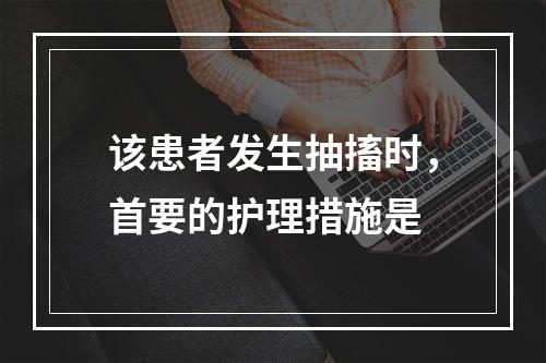 该患者发生抽搐时，首要的护理措施是