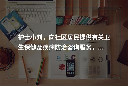 护士小刘，向社区居民提供有关卫生保健及疾病防治咨询服务，此行