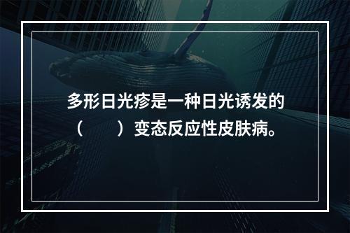 多形日光疹是一种日光诱发的（　　）变态反应性皮肤病。