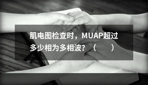 肌电图检查时，MUAP超过多少相为多相波？（　　）