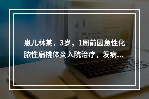 患儿林某，3岁，1周前因急性化脓性扁桃体炎入院治疗，发病后患