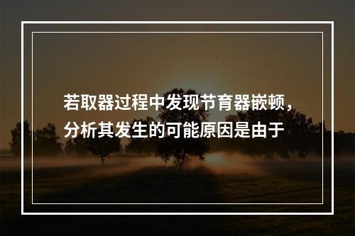 若取器过程中发现节育器嵌顿，分析其发生的可能原因是由于