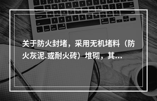 关于防火封堵，采用无机堵料（防火灰泥.或耐火砖）堆砌，其厚度