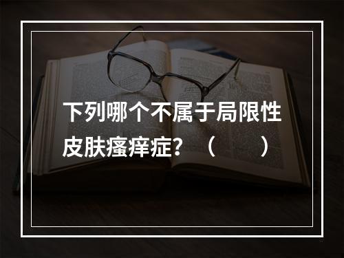 下列哪个不属于局限性皮肤瘙痒症？（　　）